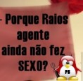 - Porque Raios agente ainda não fez sexo? 